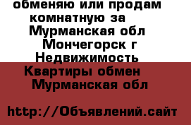 обменяю или продам 2-комнатную за 600 - Мурманская обл., Мончегорск г. Недвижимость » Квартиры обмен   . Мурманская обл.